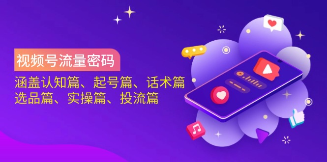 视频号流量密码：涵盖认知篇、起号篇、话术篇、选品篇、实操篇、投流篇-百货大全