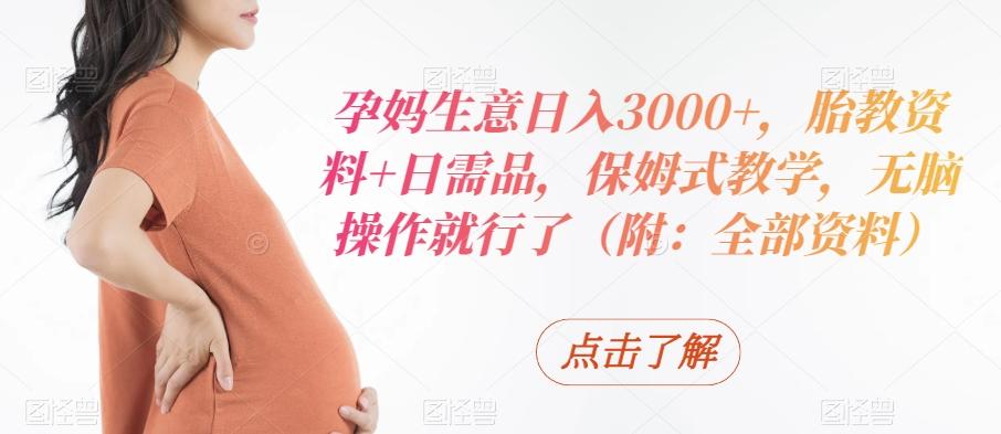 孕妈生意日入3000+，胎教资料+日需品，保姆式教学，无脑操作就行了（附：全部资料）-百货大全