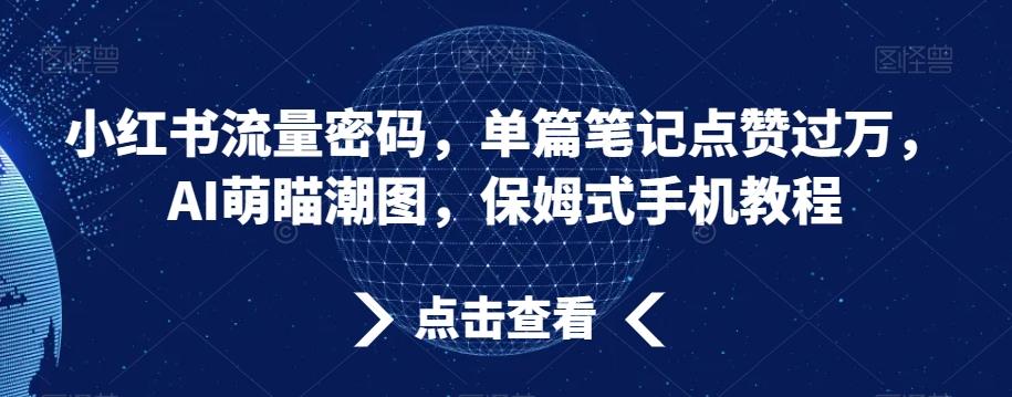 小红书流量密码，单篇笔记点赞过万，AI萌瞄潮图，保姆式手机教程【揭秘】-百货大全
