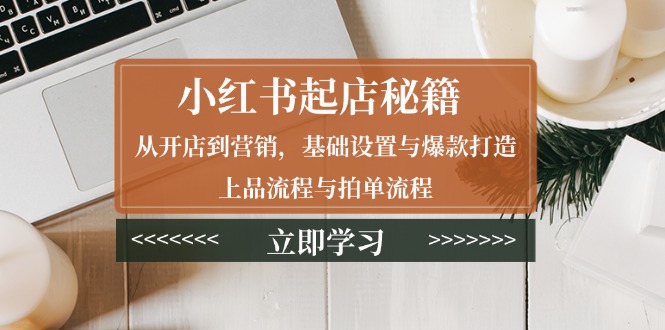 小红书起店秘籍：从开店到营销，基础设置与爆款打造、上品流程与拍单流程-百货大全