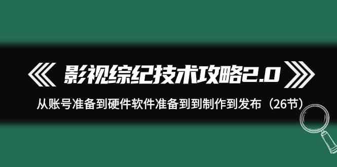 影视综纪技术攻略2.0：从账号准备到硬件软件准备到到制作到发布(26节课)-百货大全