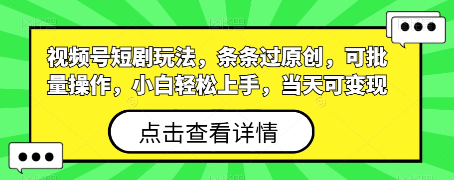 视频号短剧玩法，条条过原创，可批量操作，小白轻松上手，当天可变现-百货大全
