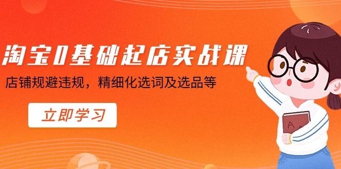 淘宝0基础起店实操课，店铺规避违规，精细化选词及选品等-百货大全