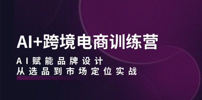 AI+跨境电商训练营：AI赋能品牌设计，从选品到市场定位实战-百货大全