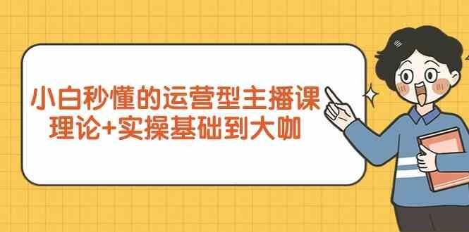 新手小白秒懂的运营型主播课，理论+实操基础到大咖(7节课)-百货大全