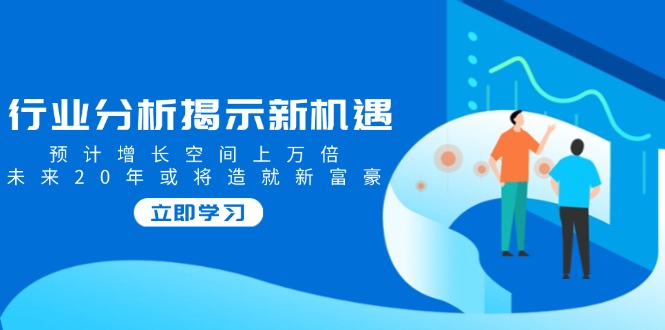 行业分析揭示新机遇，预计增长空间上万倍，未来20年或将造就新富豪-百货大全