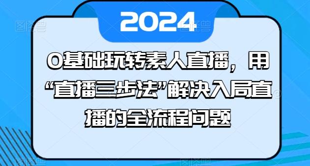 0基础玩转素人直播，用“直播三步法”解决入局直播的全流程问题-百货大全