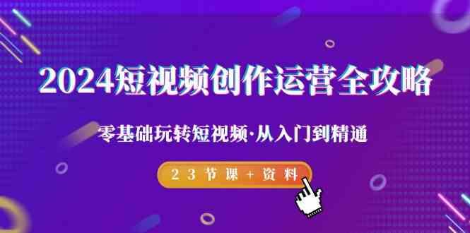 2024短视频创作运营全攻略，零基础玩转短视频·从入门到精通-23节课+资料-百货大全