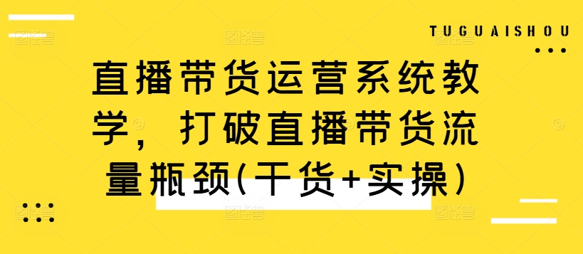 直播带货运营系统教学，打破直播带货流量瓶颈(干货+实操)-百货大全