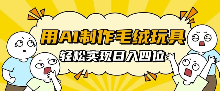 用AI制作毛绒玩具，轻松实现日入四位数【揭秘】-百货大全
