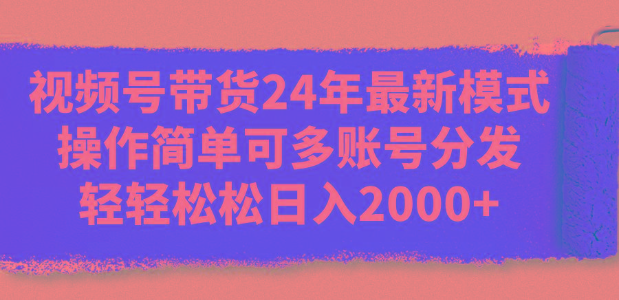 视频号带货24年最新模式，操作简单可多账号分发，轻轻松松日入2000+-百货大全