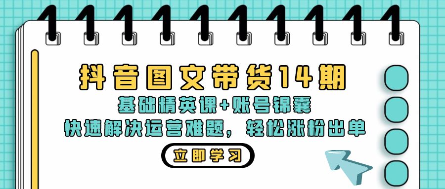 抖音 图文带货14期：基础精英课+账号锦囊，快速解决运营难题 轻松涨粉出单-百货大全