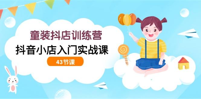(9610期)童装抖店训练营，抖音小店入门实战课(43节课)-百货大全