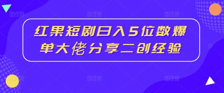 红果短剧日入5位数爆单大佬分享二创经验-百货大全