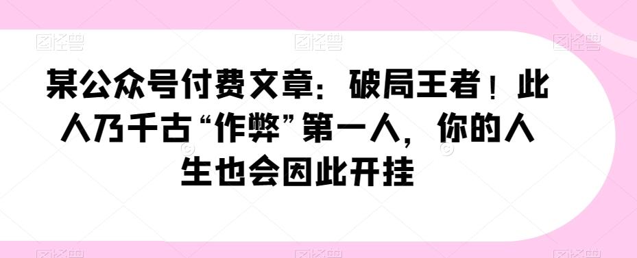 某公众号付费文章：破局王者！此人乃千古“作弊”第一人，你的人生也会因此开挂-百货大全