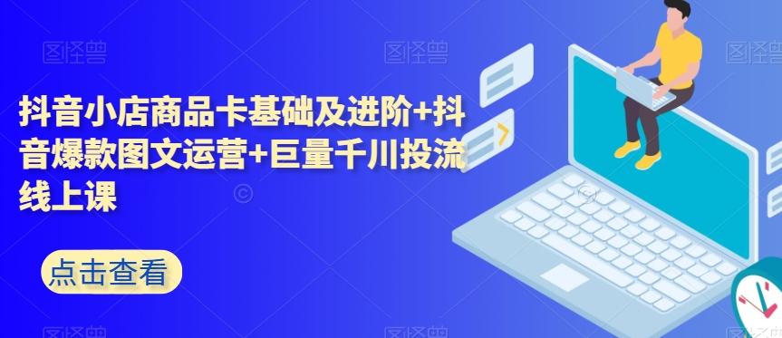 抖音小店商品卡基础及进阶+抖音爆款图文运营+巨量千川投流线上课-百货大全