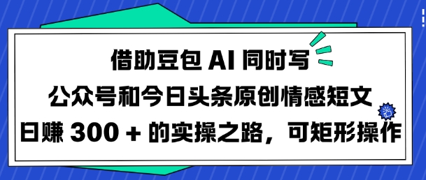 借助豆包AI同时写公众号和今日头条原创情感短文日入3张的实操之路，可矩形操作-百货大全
