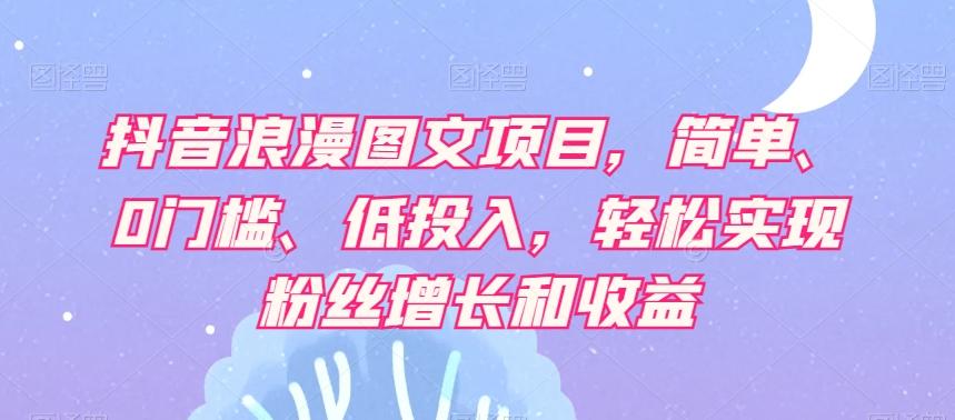 抖音浪漫图文项目，简单、0门槛、低投入，轻松实现粉丝增长和收益-百货大全
