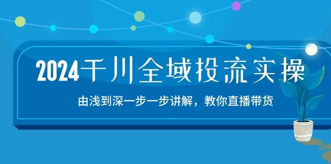 2024千川-全域投流精品实操：由谈到深一步一步讲解，教你直播带货-15节-百货大全