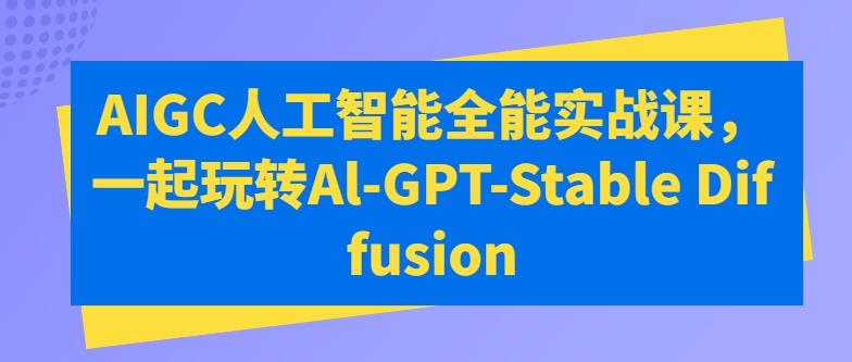 AIGC人工智能全能实战课，一起玩转Al-GPT-Stable Diffusion-百货大全