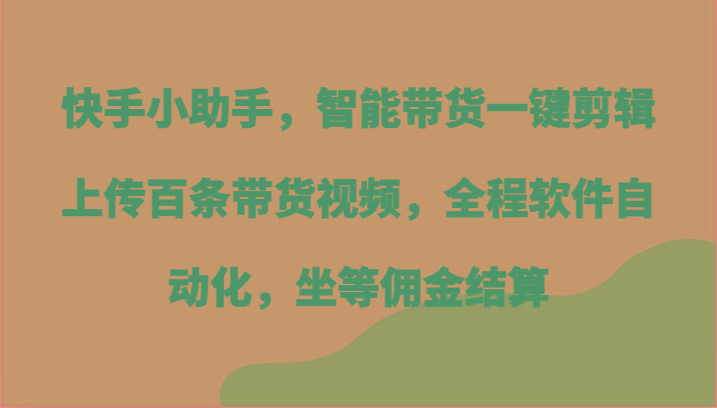 快手小助手，智能带货一键剪辑上传百条带货视频，全程软件自动化，坐等佣金结算-百货大全