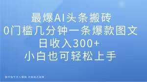 最爆AI头条搬砖，0门槛几分钟一条爆款图文，日收入300+，小白也可轻松上手【揭秘】-百货大全