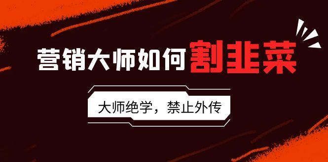 营销大师如何割韭菜：流量大师/讲故事大师/话术大师/卖货大师/成交大师/…-百货大全