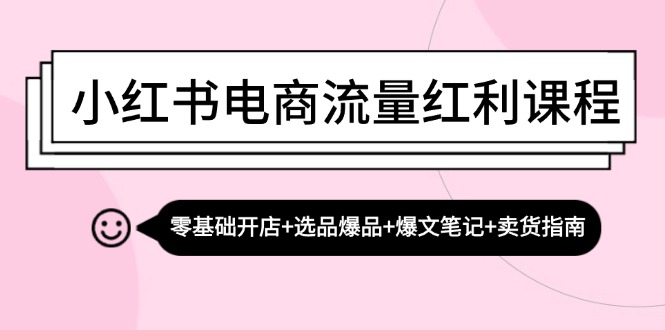 小红书电商流量红利课程：零基础开店+选品爆品+爆文笔记+卖货指南-百货大全