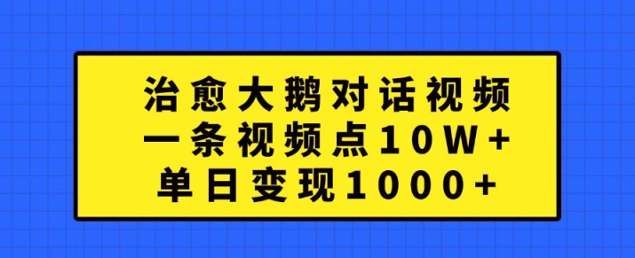 治愈大鹅对话视频，一条视频点赞 10W+，单日变现1k+【揭秘】-百货大全