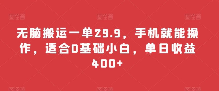 无脑搬运一单29.9，手机就能操作，适合0基础小白，单日收益400+-百货大全