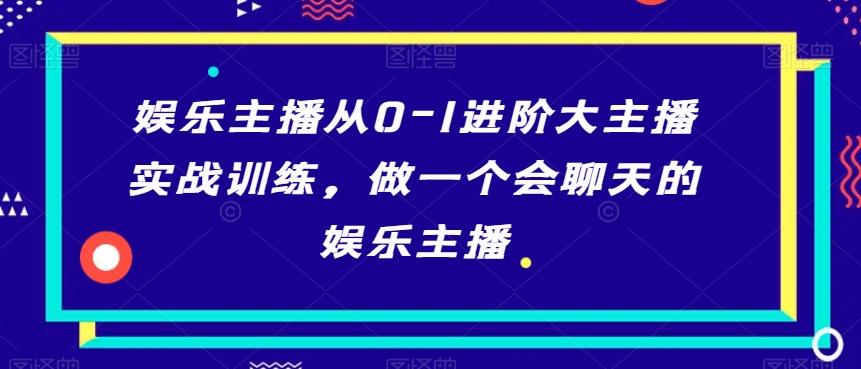 娱乐主播从0-1进阶大主播实战训练，做一个会聊天的娱乐主播-百货大全