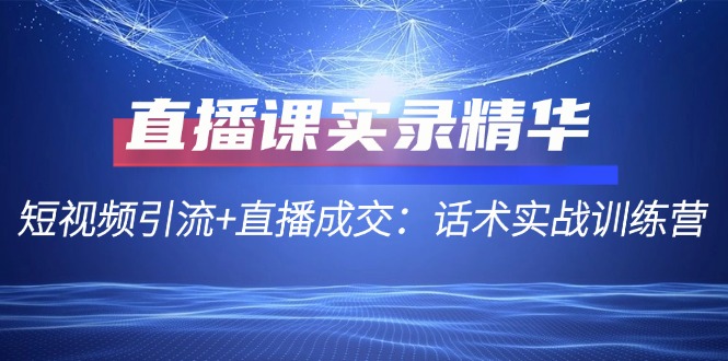 直播课实录精华：短视频引流+直播成交：话术实战训练营-百货大全
