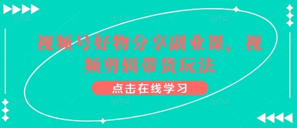视频号好物分享副业课，视频剪辑带货玩法-百货大全