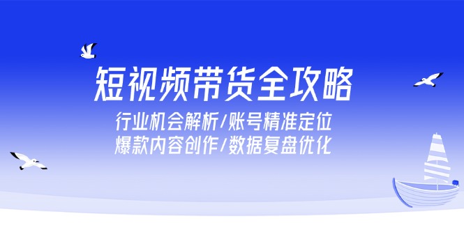 短视频带货全攻略，行业机会解析/账号精准定位/爆款内容创作/数据复盘优化-百货大全