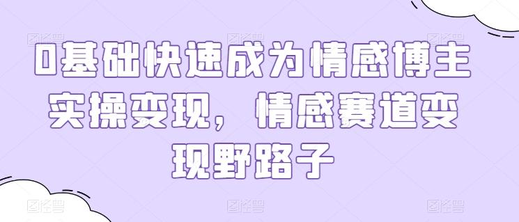 0基础快速成为情感博主实操变现，情感赛道变现野路子-百货大全