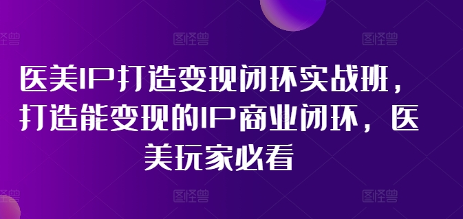 医美IP打造变现闭环实战班，打造能变现的IP商业闭环，医美玩家必看!-百货大全