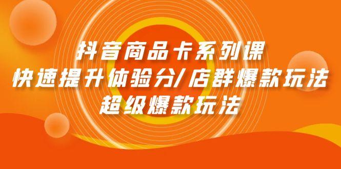 (9988期)抖音商品卡系列课：快速提升体验分/店群爆款玩法/超级爆款玩法-百货大全