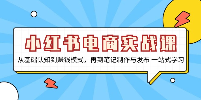 小红书电商实战课，从基础认知到赚钱模式，再到笔记制作与发布 一站式学习-百货大全