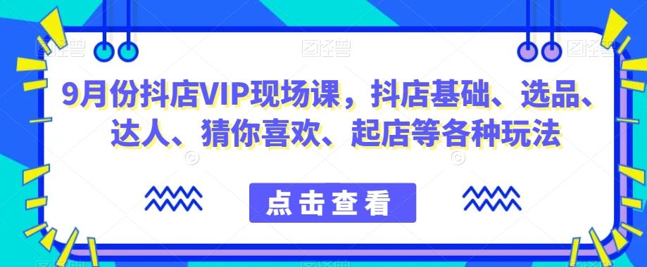 9月份抖店VIP现场课，抖音小店基础、选品、达人、猜你喜欢、起店等各种玩法-百货大全