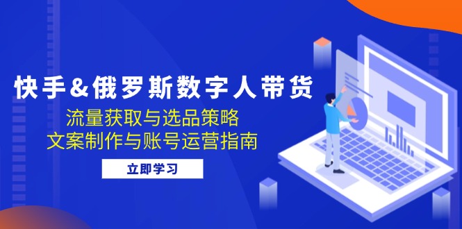 快手&俄罗斯 数字人带货：流量获取与选品策略 文案制作与账号运营指南-百货大全