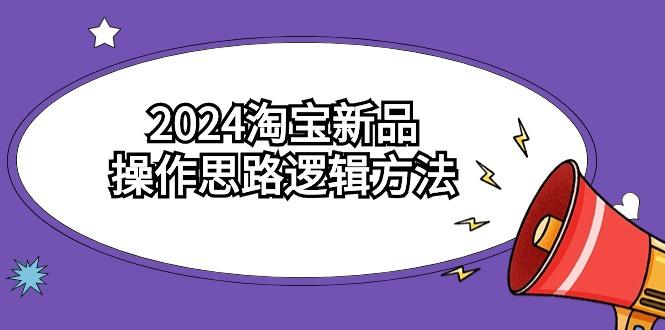 (9254期)2024淘宝新品操作思路逻辑方法(6节视频课)-百货大全
