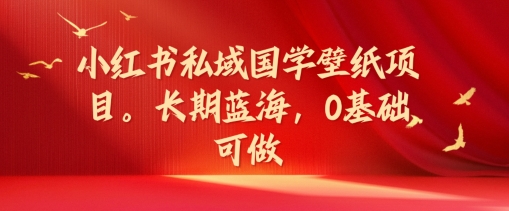 小红书私域国学壁纸项目，长期蓝海，0基础可做【揭秘】-百货大全