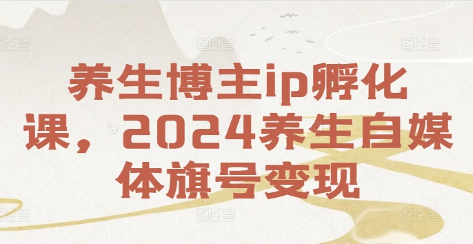 养生博主ip孵化课，2024养生自媒体旗号变现-百货大全