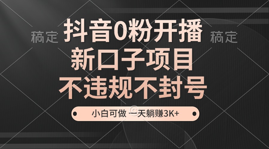 抖音0粉开播，新口子项目，不违规不封号，小白可做，一天躺赚3K+-百货大全