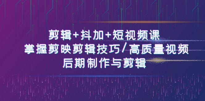 剪辑+抖加+短视频课： 掌握剪映剪辑技巧/高质量视频/后期制作与剪辑(50节)-百货大全