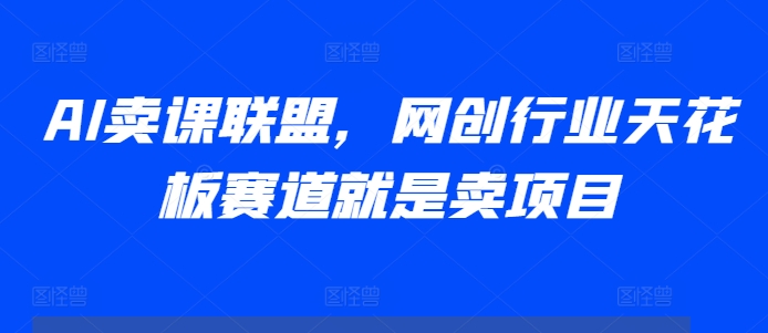 AI卖课联盟，网创行业天花板赛道就是卖项目-百货大全