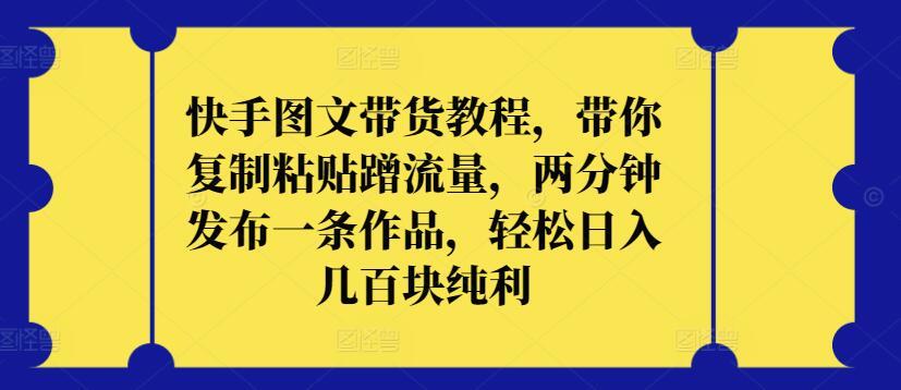 快手图文带货教程，带你复制粘贴蹭流量，两分钟发布一条作品，轻松日入几百块纯利【揭秘】-百货大全