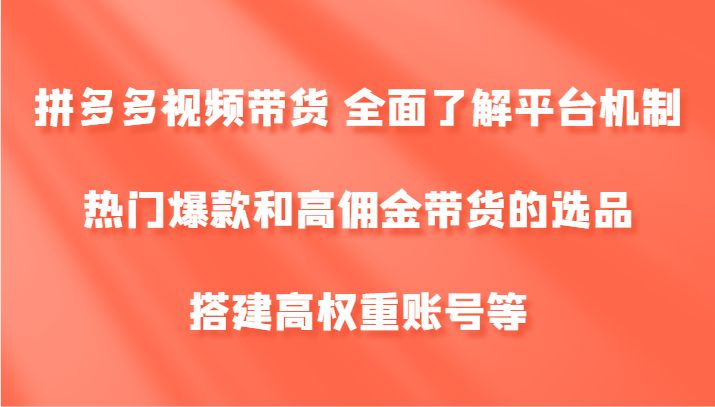 拼多多视频带货 全面了解平台机制、热门爆款和高佣金带货的选品，搭建高权重账号等-百货大全