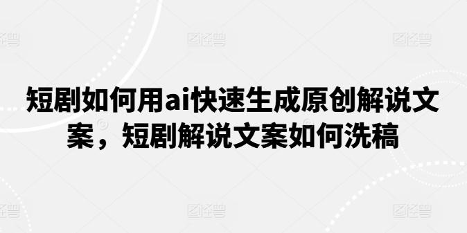 短剧如何用ai快速生成原创解说文案，短剧解说文案如何洗稿-百货大全
