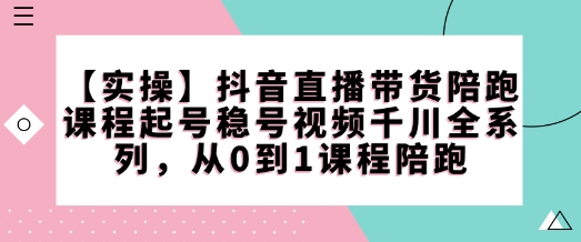 【实操】抖音直播带货陪跑课程起号稳号视频千川全系列，从0到1课程陪跑-百货大全